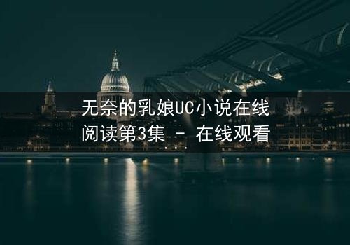 无奈的乳娘UC小说在线阅读第3集 - 在线观看 - 当禁忌之恋撕裂豪门伦理