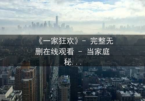 《一家狂欢》- 完整无删在线观看 - 当家庭秘密引爆狂欢之夜