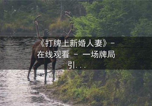 《打牌上新婚人妻》- 在线观看 - 一场牌局引发的婚姻风暴