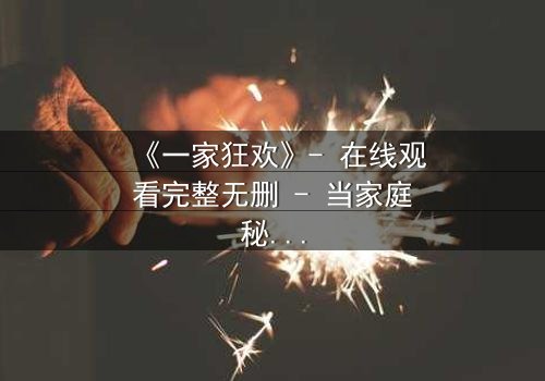 《一家狂欢》- 在线观看完整无删 - 当家庭秘密引爆狂欢之夜