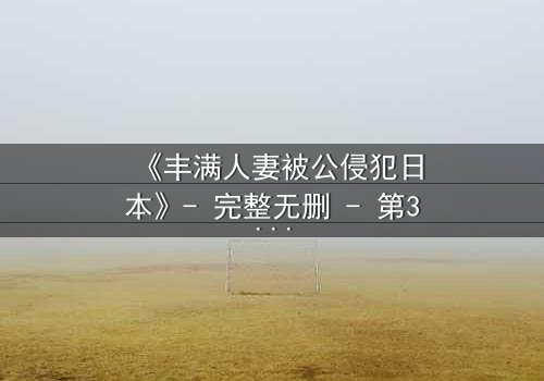 《丰满人妻被公侵犯日本》- 完整无删 - 第3集在线观看