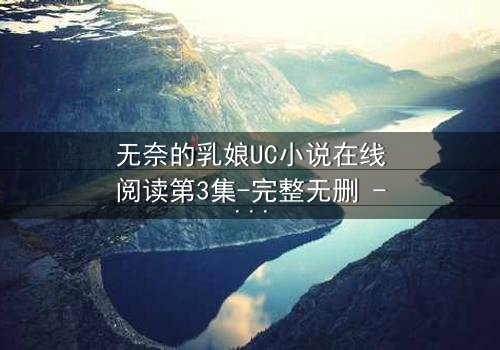 无奈的乳娘UC小说在线阅读第3集-完整无删 - 当禁忌之恋撞上豪门阴谋