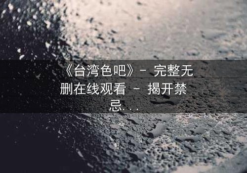 《台湾色吧》- 完整无删在线观看 - 揭开禁忌欲望的真相