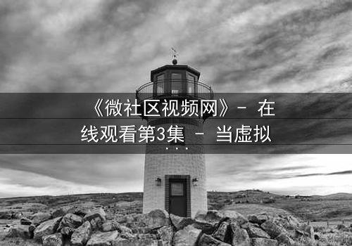 《微社区视频网》- 在线观看第3集 - 当虚拟社区成为致命陷阱