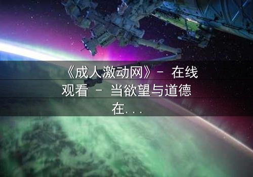 《成人激动网》- 在线观看 - 当欲望与道德在黑暗中碰撞
