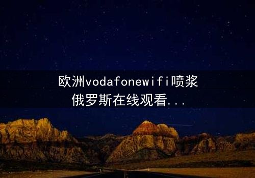 欧洲vodafonewifi喷浆俄罗斯在线观看HD中字 - 科技与谍战的致命碰撞,你敢点开吗?