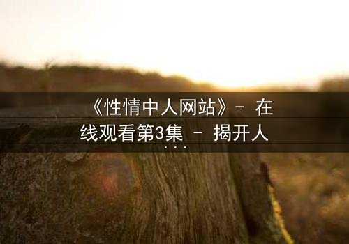 《性情中人网站》- 在线观看第3集 - 揭开人性最深处的秘密