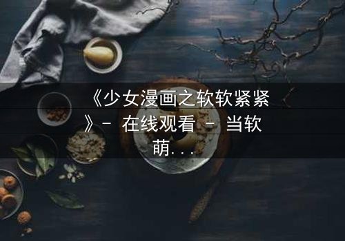 《少女漫画之软软紧紧》- 在线观看 - 当软萌少女遇上冷酷霸总,命运如何纠缠?