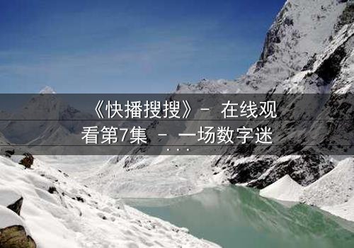《快播搜搜》- 在线观看第7集 - 一场数字迷宫的致命追逐