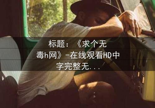 标题:《求个无毒h网》-在线观看HD中字完整无删 - 一场数字世界的生死追逐