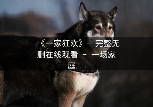 《一家狂欢》- 完整无删在线观看 - 一场家庭秘密的致命狂欢