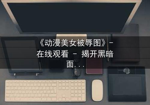 《动漫美女被辱图》- 在线观看 - 揭开黑暗面纱,你敢直面真相吗?