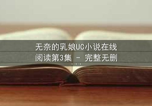 无奈的乳娘UC小说在线阅读第3集 - 完整无删版 - 她被迫喂奶的对象竟是...