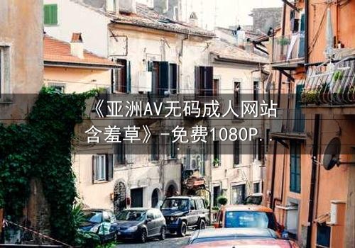 《亚洲AV无码成人网站含羞草》-免费1080P超清 - 第3集完整无删