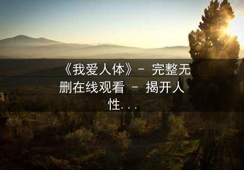 《我爱人体》- 完整无删在线观看 - 揭开人性最深层的秘密