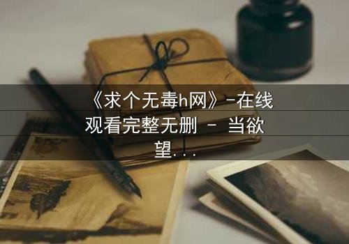 《求个无毒h网》-在线观看完整无删 - 当欲望与道德在黑暗中碰撞