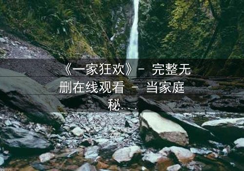 《一家狂欢》- 完整无删在线观看 - 当家庭秘密引爆狂欢之夜