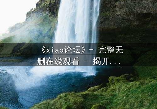 《xiao论坛》- 完整无删在线观看 - 揭开虚拟世界的致命真相