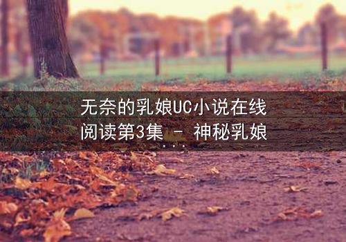 无奈的乳娘UC小说在线阅读第3集 - 神秘乳娘被迫哺育仇人之子,深夜宅院惊现血衣