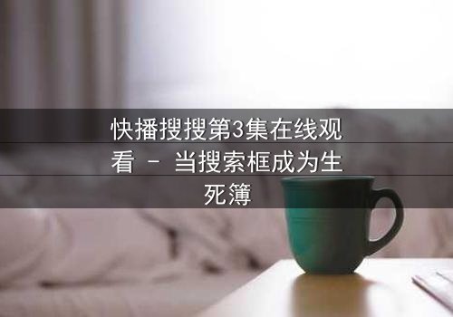 快播搜搜第3集在线观看 - 当搜索框成为生死簿
