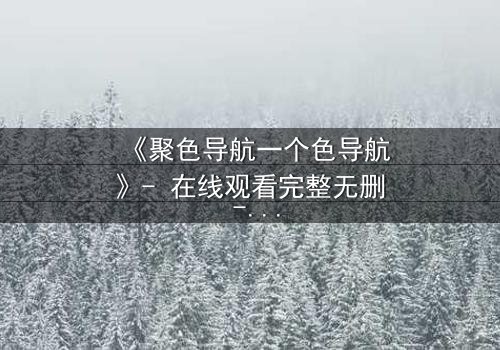 《聚色导航一个色导航》- 在线观看完整无删 - 当欲望成为陷阱,谁能逃脱?