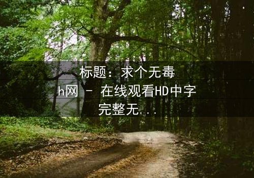 标题:求个无毒h网 - 在线观看HD中字完整无删第3集 - 揭开网络迷局背后的真相