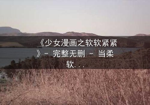 《少女漫画之软软紧紧》- 完整无删 - 当柔软的心遭遇紧紧束缚的命运