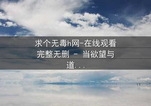 求个无毒h网-在线观看完整无删 - 当欲望与道德在黑暗中碰撞