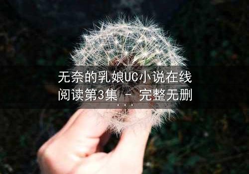 无奈的乳娘UC小说在线阅读第3集 - 完整无删 - 禁忌之恋与权力漩涡的致命纠缠