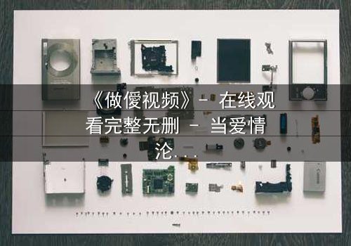 《做僾视频》- 在线观看完整无删 - 当爱情沦为交易,谁在幕后操控一切?