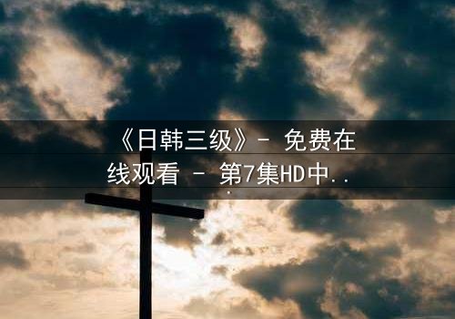 《日韩三级》- 免费在线观看 - 第7集HD中字完整无删