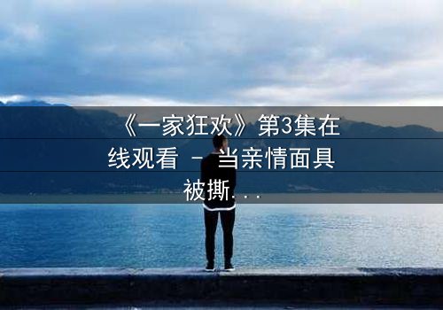 《一家狂欢》第3集在线观看 - 当亲情面具被撕碎,谁能逃离这场致命狂欢?