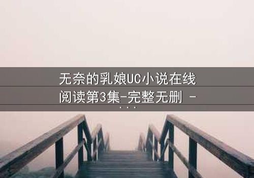 无奈的乳娘UC小说在线阅读第3集-完整无删 - 当禁忌之恋撕开豪门面具