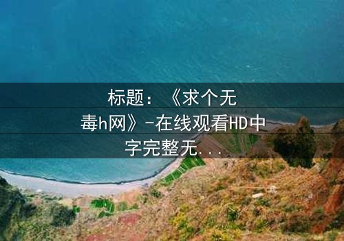 标题:《求个无毒h网》-在线观看HD中字完整无删 - 揭秘网络迷局中的生存法则