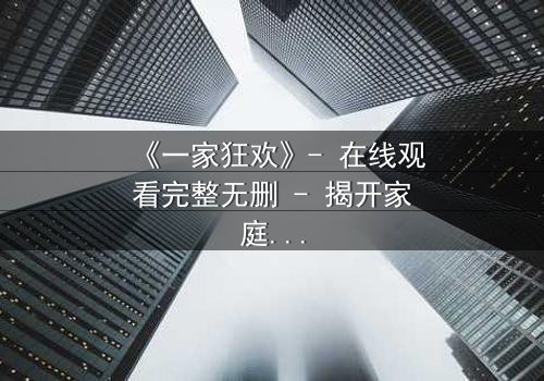 《一家狂欢》- 在线观看完整无删 - 揭开家庭暗流下的疯狂盛宴