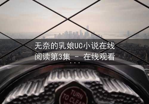 无奈的乳娘UC小说在线阅读第3集 - 在线观看 - 命运交织的乳汁,藏着怎样的惊天秘密?