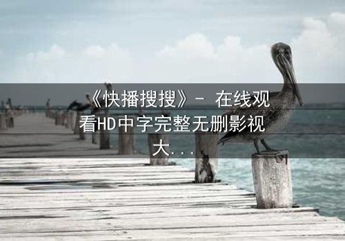 《快播搜搜》- 在线观看HD中字完整无删影视大全第3集 - 一场数字迷宫的致命诱惑