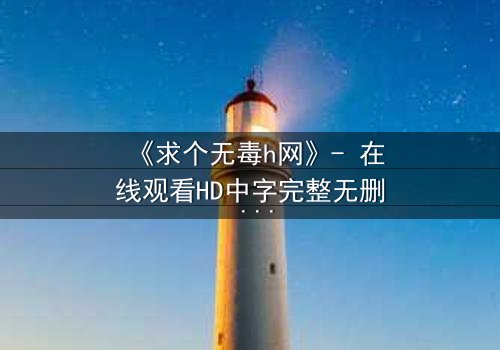 《求个无毒h网》- 在线观看HD中字完整无删 - 揭开网络迷途的救赎之路