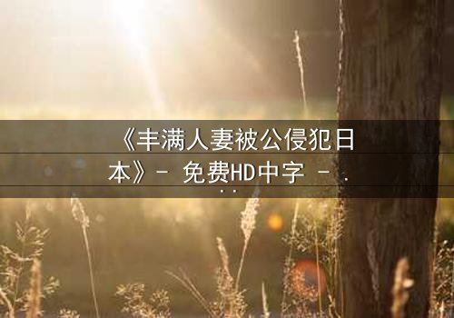 《丰满人妻被公侵犯日本》- 免费HD中字 - 第3集完整无删