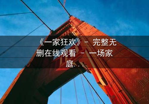 《一家狂欢》- 完整无删在线观看 - 一场家庭秘密的终极引爆