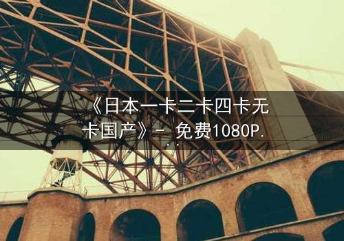 《日本一卡二卡四卡无卡国产》- 免费1080P超清 - 第3集完整无删