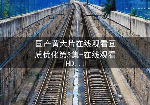 国产黄大片在线观看画质优化第3集-在线观看HD中字 - 当欲望与高清画质交织,你敢直面真相吗?