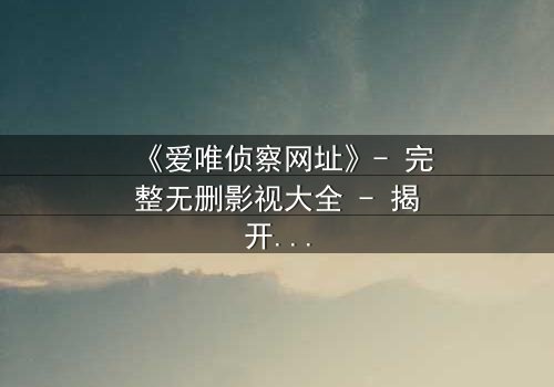 《爱唯侦察网址》- 完整无删影视大全 - 揭开真相的代价是什么?