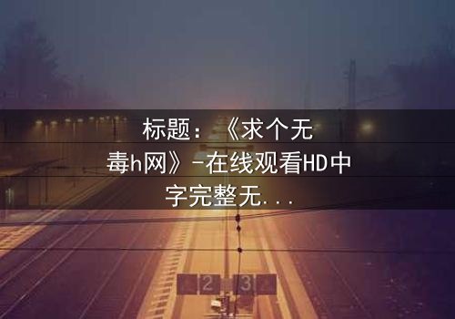 标题:《求个无毒h网》-在线观看HD中字完整无删 - 揭开网络迷途的惊心之旅