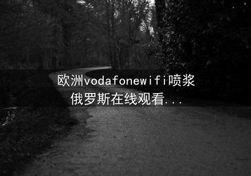 欧洲vodafonewifi喷浆俄罗斯在线观看 - 当科技背叛,谁在暗中操控你的屏幕?