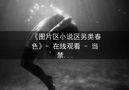 《图片区小说区另类春色》- 在线观看 - 当禁忌之恋遇上致命诱惑