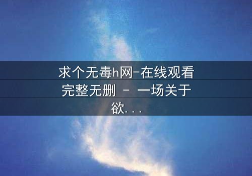 求个无毒h网-在线观看完整无删 - 一场关于欲望与救赎的隐秘风暴