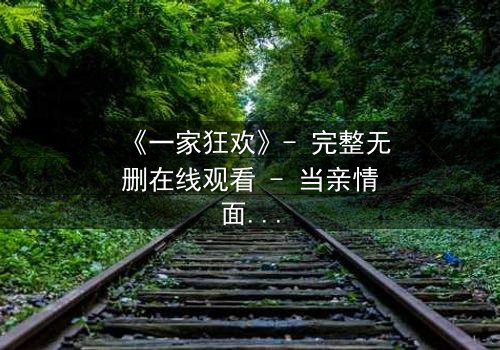 《一家狂欢》- 完整无删在线观看 - 当亲情面具被撕碎,谁能全身而退?