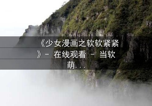 《少女漫画之软软紧紧》- 在线观看 - 当软萌少女遇上冷酷总裁,命运之轮悄然转动