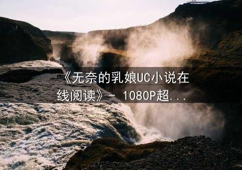 《无奈的乳娘UC小说在线阅读》- 1080P超清完整无删 - 当禁忌之恋遇上家族阴谋